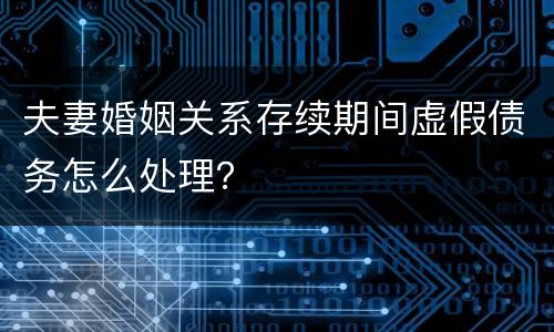 夫妻婚姻关系存续期间虚假债务怎么处理？