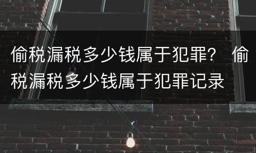 偷税漏税多少钱属于犯罪？ 偷税漏税多少钱属于犯罪记录