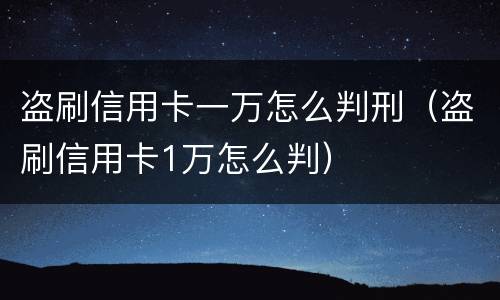 盗刷信用卡一万怎么判刑（盗刷信用卡1万怎么判）