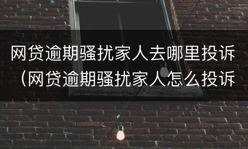 网贷逾期骚扰家人去哪里投诉（网贷逾期骚扰家人怎么投诉）