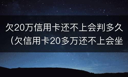 欠20万信用卡还不上会判多久（欠信用卡20多万还不上会坐牢吗）