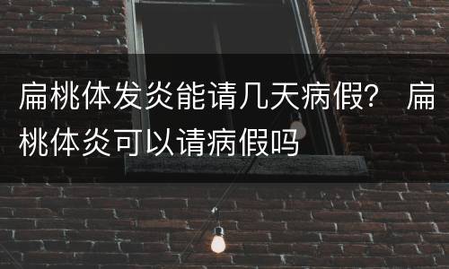 扁桃体发炎能请几天病假？ 扁桃体炎可以请病假吗