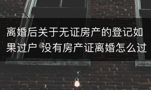 离婚后关于无证房产的登记如果过户 没有房产证离婚怎么过户