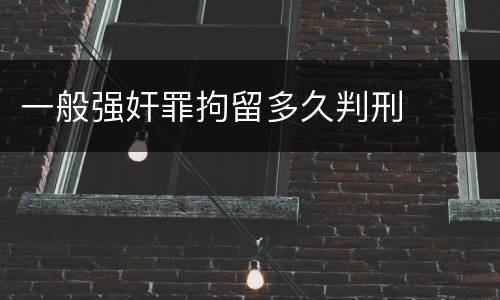 一般强奸罪拘留多久判刑