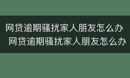 网贷逾期骚扰家人朋友怎么办 网贷逾期骚扰家人朋友怎么办呢