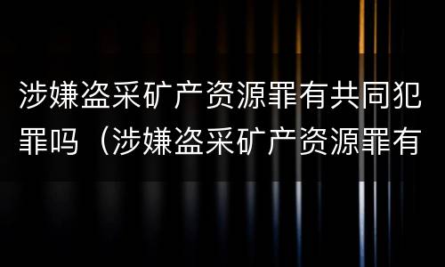 涉嫌盗采矿产资源罪有共同犯罪吗（涉嫌盗采矿产资源罪有共同犯罪吗怎么判）
