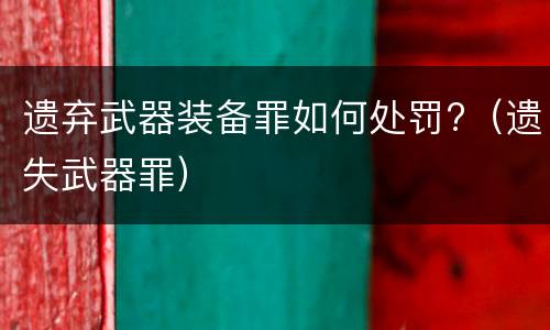 遗弃武器装备罪如何处罚?（遗失武器罪）