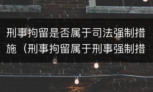 刑事拘留是否属于司法强制措施（刑事拘留属于刑事强制措施吗）