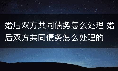 婚后双方共同债务怎么处理 婚后双方共同债务怎么处理的
