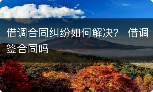 借调合同纠纷如何解决？ 借调签合同吗