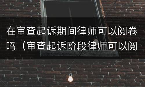 在审查起诉期间律师可以阅卷吗（审查起诉阶段律师可以阅卷吗）
