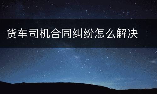 货车司机合同纠纷怎么解决