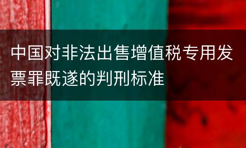 中国对非法出售增值税专用发票罪既遂的判刑标准