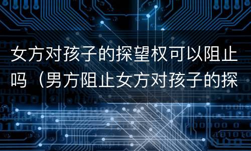 女方对孩子的探望权可以阻止吗（男方阻止女方对孩子的探视权,该怎么办）