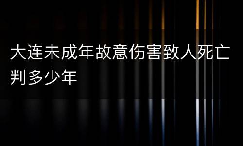 大连未成年故意伤害致人死亡判多少年