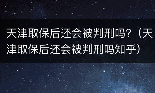 天津取保后还会被判刑吗?（天津取保后还会被判刑吗知乎）