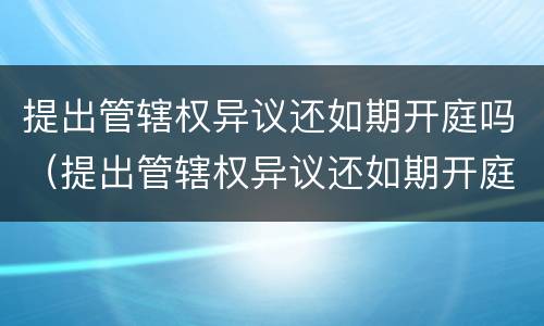提出管辖权异议还如期开庭吗（提出管辖权异议还如期开庭吗法院）