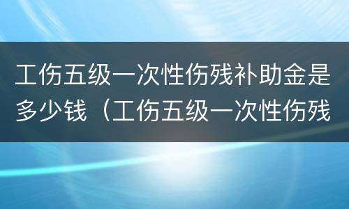 工伤五级一次性伤残补助金是多少钱（工伤五级一次性伤残补助金是多少钱啊）