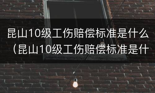 昆山10级工伤赔偿标准是什么（昆山10级工伤赔偿标准是什么呢）