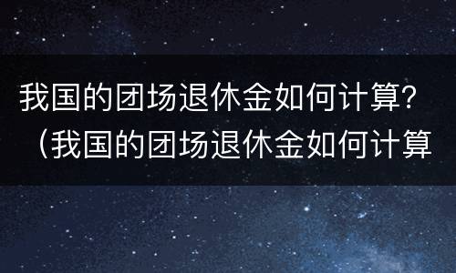 我国的团场退休金如何计算？（我国的团场退休金如何计算出来的）