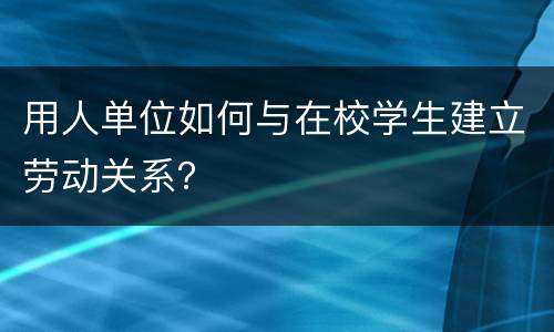 用人单位如何与在校学生建立劳动关系？