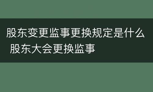 股东变更监事更换规定是什么 股东大会更换监事
