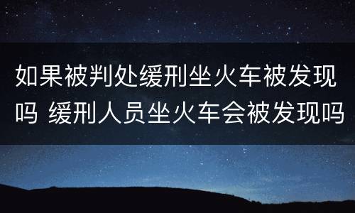 如果被判处缓刑坐火车被发现吗 缓刑人员坐火车会被发现吗