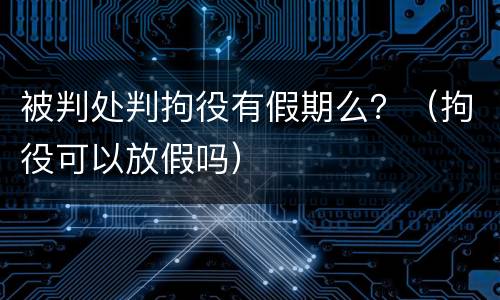 被判处判拘役有假期么？（拘役可以放假吗）