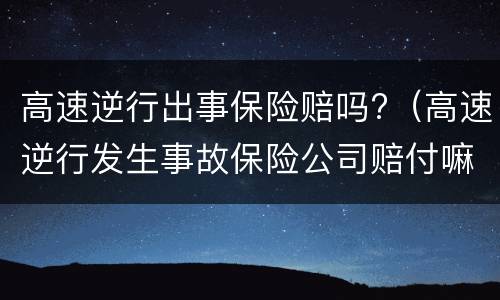 高速逆行出事保险赔吗?（高速逆行发生事故保险公司赔付嘛）