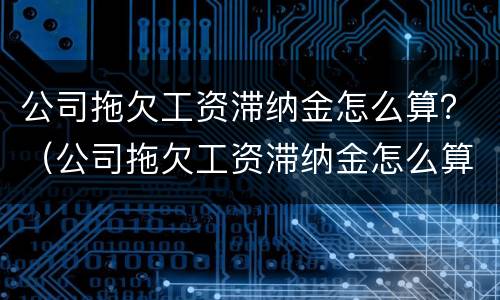 公司拖欠工资滞纳金怎么算？（公司拖欠工资滞纳金怎么算合法）