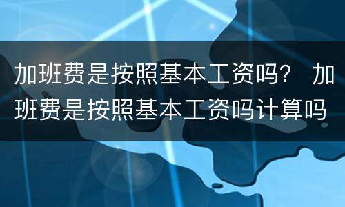 加班费是按照基本工资吗？ 加班费是按照基本工资吗计算吗