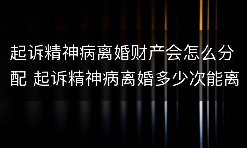 起诉精神病离婚财产会怎么分配 起诉精神病离婚多少次能离掉