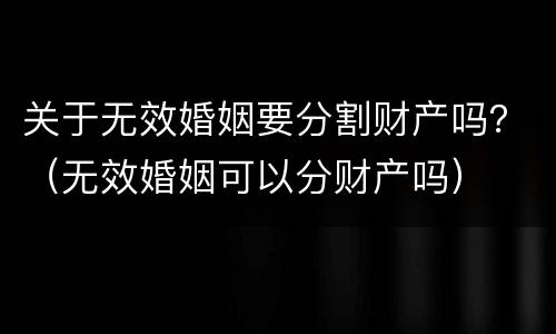 关于无效婚姻要分割财产吗？（无效婚姻可以分财产吗）