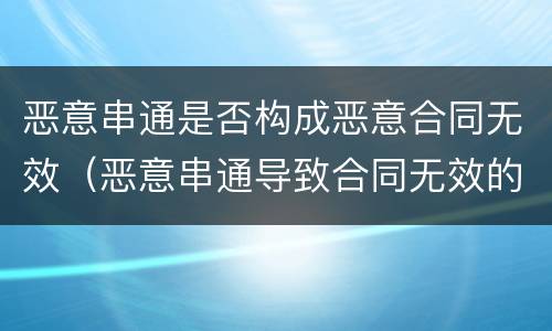 恶意串通是否构成恶意合同无效（恶意串通导致合同无效的构成要件）