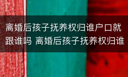 离婚后孩子抚养权归谁户口就跟谁吗 离婚后孩子抚养权归谁户口就跟谁吗有关系吗