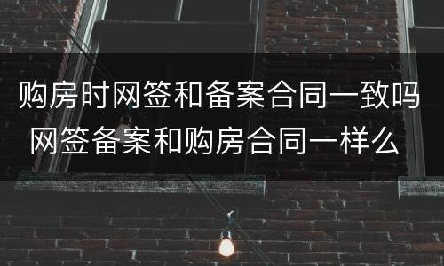 购房时网签和备案合同一致吗 网签备案和购房合同一样么