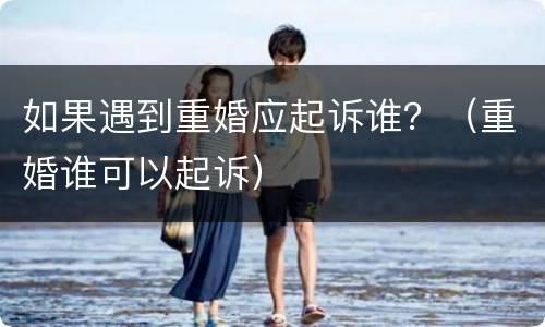 如果遇到重婚应起诉谁？（重婚谁可以起诉）