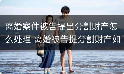 离婚案件被告提出分割财产怎么处理 离婚被告提分割财产如何审理