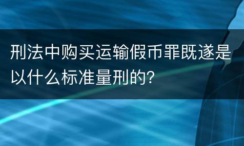刑法中购买运输假币罪既遂是以什么标准量刑的？