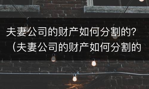 夫妻公司的财产如何分割的？（夫妻公司的财产如何分割的）