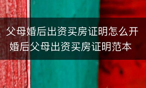 父母婚后出资买房证明怎么开 婚后父母出资买房证明范本