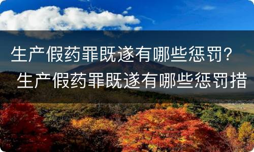 生产假药罪既遂有哪些惩罚？ 生产假药罪既遂有哪些惩罚措施