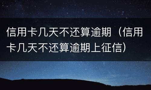 信用卡几天不还算逾期（信用卡几天不还算逾期上征信）