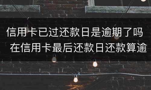 信用卡已过还款日是逾期了吗 在信用卡最后还款日还款算逾期不