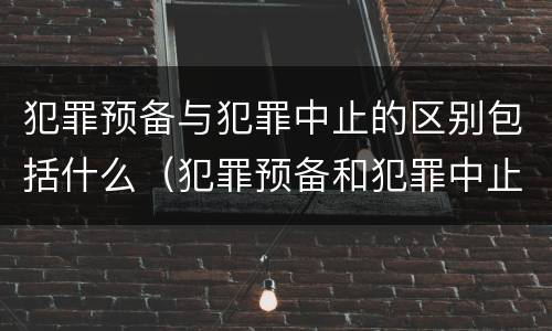 犯罪预备与犯罪中止的区别包括什么（犯罪预备和犯罪中止的主要区别）