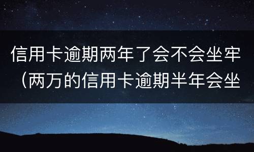 信用卡逾期两年了会不会坐牢（两万的信用卡逾期半年会坐牢吗）