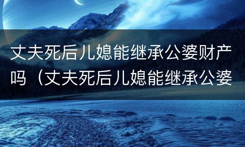 丈夫死后儿媳能继承公婆财产吗（丈夫死后儿媳能继承公婆财产吗）