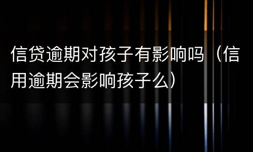 信贷逾期对孩子有影响吗（信用逾期会影响孩子么）
