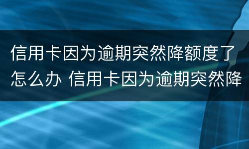 信用卡因为逾期突然降额度了怎么办 信用卡因为逾期突然降额度了怎么办理