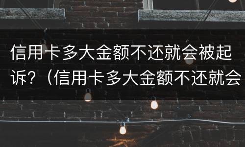 信用卡多大金额不还就会被起诉?（信用卡多大金额不还就会被起诉）